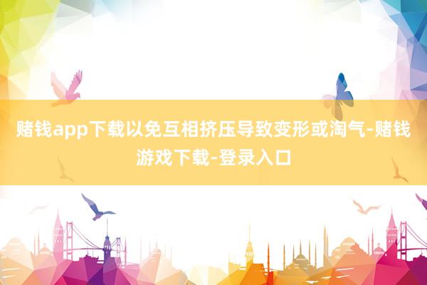 赌钱app下载以免互相挤压导致变形或淘气-赌钱游戏下载-登录入口