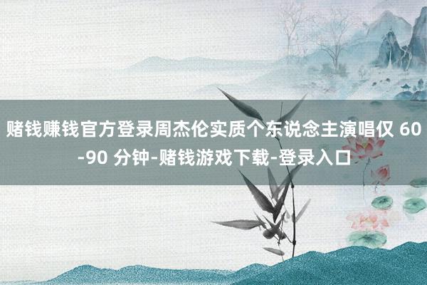 赌钱赚钱官方登录周杰伦实质个东说念主演唱仅 60-90 分钟-赌钱游戏下载-登录入口