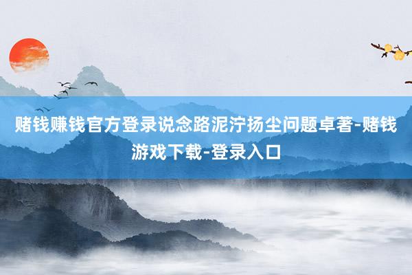 赌钱赚钱官方登录说念路泥泞扬尘问题卓著-赌钱游戏下载-登录入口