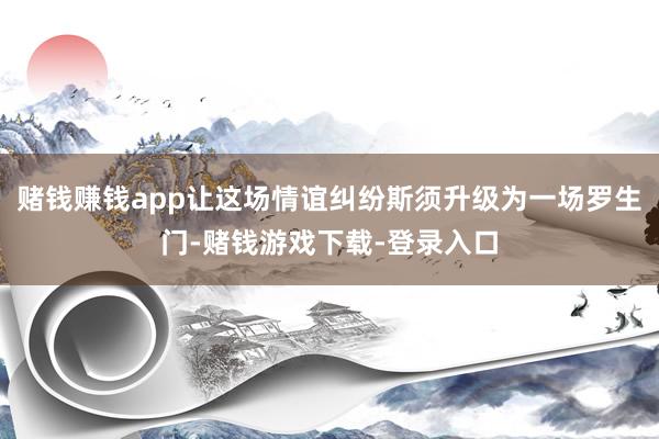 赌钱赚钱app让这场情谊纠纷斯须升级为一场罗生门-赌钱游戏下载-登录入口