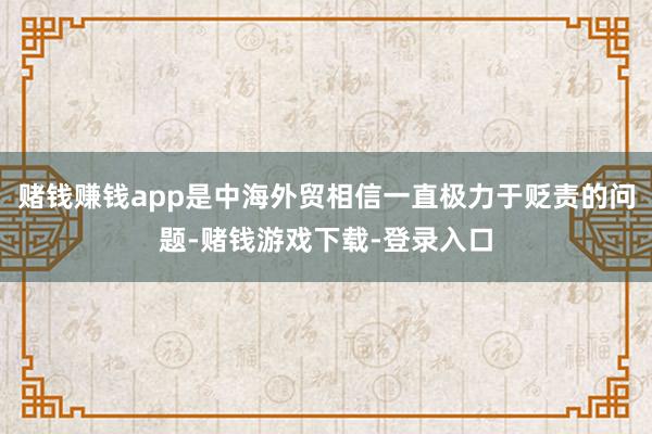赌钱赚钱app是中海外贸相信一直极力于贬责的问题-赌钱游戏下载-登录入口