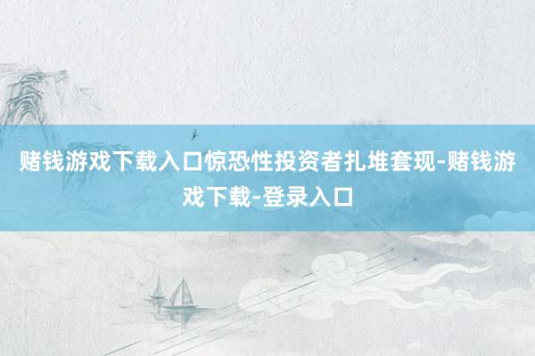 赌钱游戏下载入口惊恐性投资者扎堆套现-赌钱游戏下载-登录入口