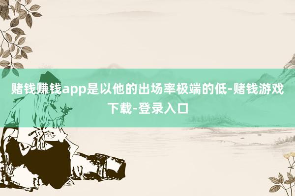 赌钱赚钱app是以他的出场率极端的低-赌钱游戏下载-登录入口