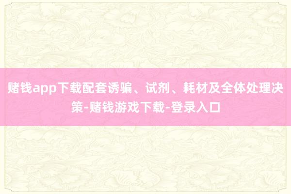 赌钱app下载配套诱骗、试剂、耗材及全体处理决策-赌钱游戏下载-登录入口