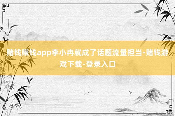赌钱赚钱app李小冉就成了话题流量担当-赌钱游戏下载-登录入口