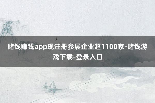 赌钱赚钱app现注册参展企业超1100家-赌钱游戏下载-登录入口