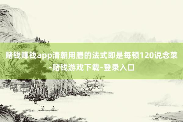赌钱赚钱app清朝用膳的法式即是每顿120说念菜-赌钱游戏下载-登录入口