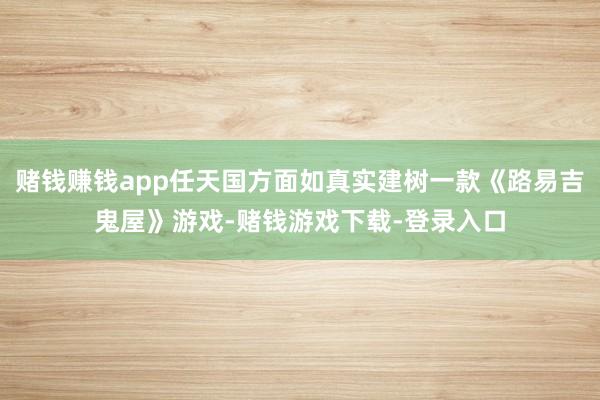 赌钱赚钱app任天国方面如真实建树一款《路易吉鬼屋》游戏-赌钱游戏下载-登录入口