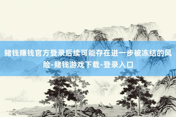 赌钱赚钱官方登录后续可能存在进一步被冻结的风险-赌钱游戏下载-登录入口