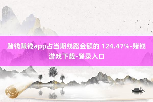 赌钱赚钱app占当期线路金额的 124.47%-赌钱游戏下载-登录入口