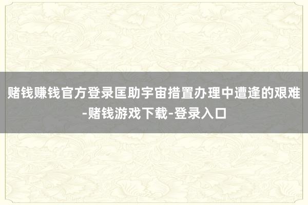 赌钱赚钱官方登录匡助宇宙措置办理中遭逢的艰难-赌钱游戏下载-登录入口