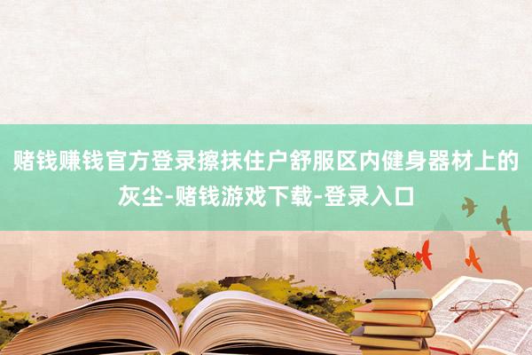 赌钱赚钱官方登录擦抹住户舒服区内健身器材上的灰尘-赌钱游戏下载-登录入口