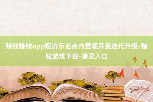 赌钱赚钱app赈济示范点内要领开荒迭代升级-赌钱游戏下载-登录入口