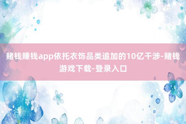 赌钱赚钱app依托衣饰品类追加的10亿干涉-赌钱游戏下载-登录入口
