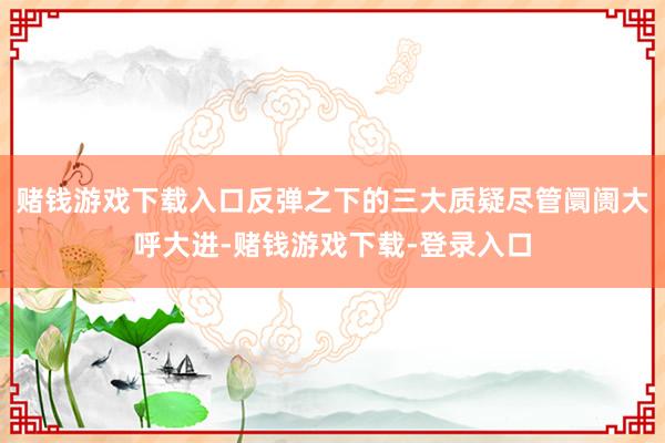赌钱游戏下载入口反弹之下的三大质疑尽管阛阓大呼大进-赌钱游戏下载-登录入口