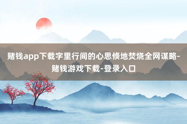 赌钱app下载字里行间的心思倏地焚烧全网谋略-赌钱游戏下载-登录入口