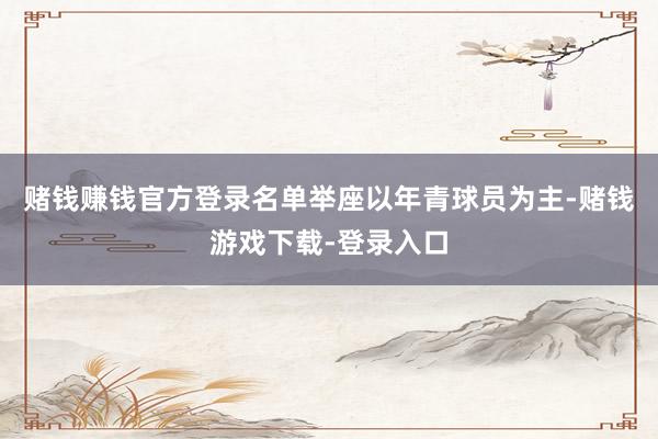 赌钱赚钱官方登录名单举座以年青球员为主-赌钱游戏下载-登录入口