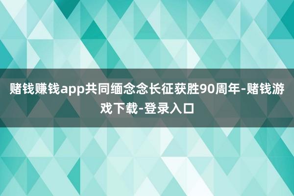 赌钱赚钱app共同缅念念长征获胜90周年-赌钱游戏下载-登录入口