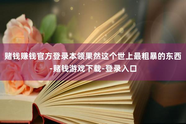 赌钱赚钱官方登录本领果然这个世上最粗暴的东西-赌钱游戏下载-登录入口