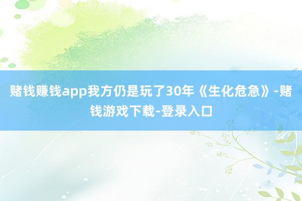 赌钱赚钱app我方仍是玩了30年《生化危急》-赌钱游戏下载-登录入口