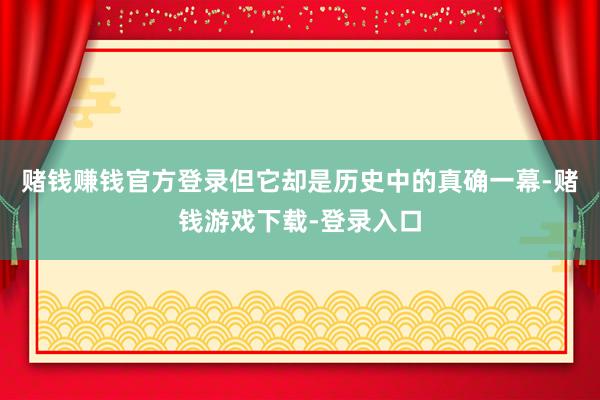 赌钱赚钱官方登录但它却是历史中的真确一幕-赌钱游戏下载-登录入口