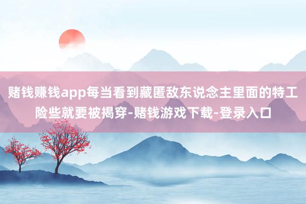 赌钱赚钱app每当看到藏匿敌东说念主里面的特工险些就要被揭穿-赌钱游戏下载-登录入口