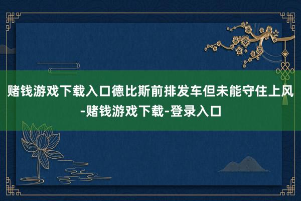 赌钱游戏下载入口德比斯前排发车但未能守住上风-赌钱游戏下载-登录入口
