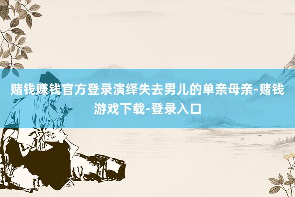赌钱赚钱官方登录演绎失去男儿的单亲母亲-赌钱游戏下载-登录入口