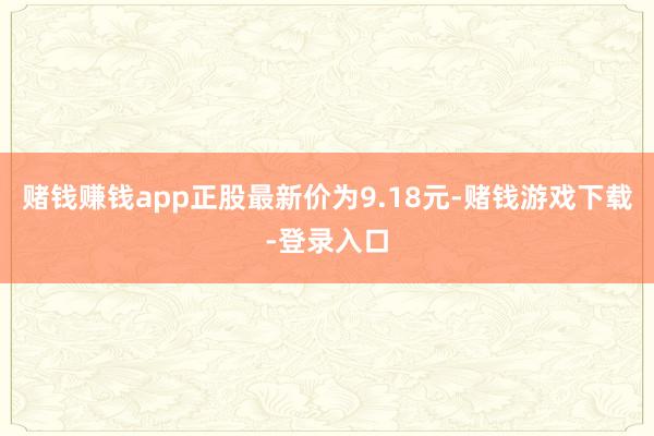 赌钱赚钱app正股最新价为9.18元-赌钱游戏下载-登录入口