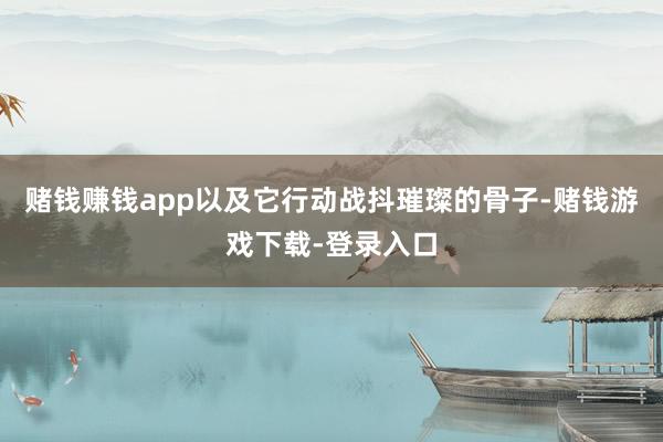 赌钱赚钱app以及它行动战抖璀璨的骨子-赌钱游戏下载-登录入口