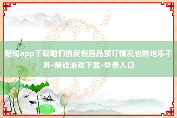 赌钱app下载咱们的度假居品预订情况也特地乐不雅-赌钱游戏下载-登录入口