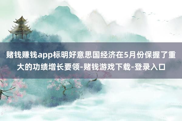 赌钱赚钱app标明好意思国经济在5月份保握了重大的功绩增长要领-赌钱游戏下载-登录入口