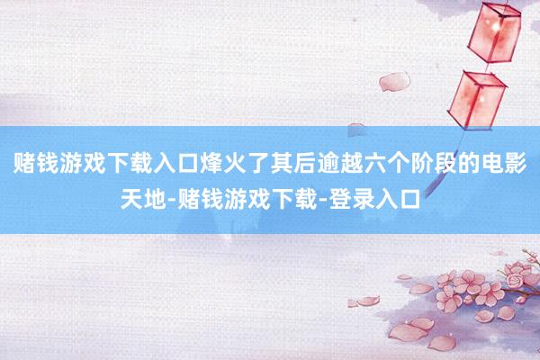 赌钱游戏下载入口烽火了其后逾越六个阶段的电影天地-赌钱游戏下载-登录入口