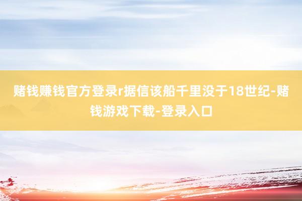 赌钱赚钱官方登录r　　据信该船千里没于18世纪-赌钱游戏下载-登录入口