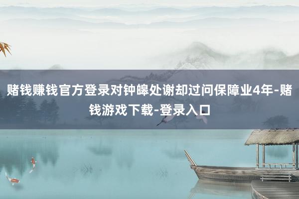 赌钱赚钱官方登录对钟皞处谢却过问保障业4年-赌钱游戏下载-登录入口