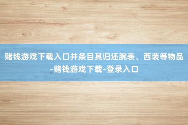 赌钱游戏下载入口并条目其归还腕表、西装等物品-赌钱游戏下载-登录入口