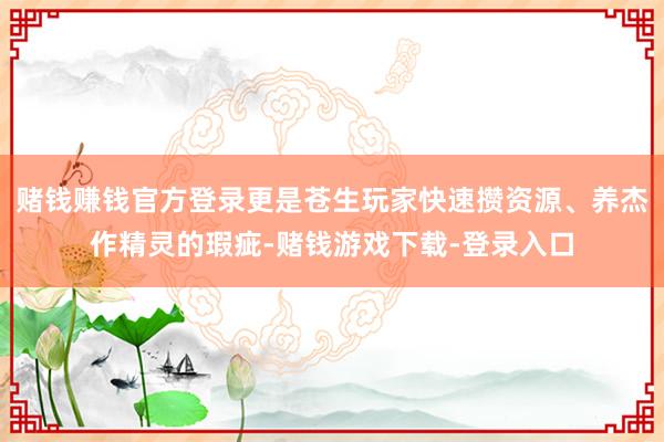 赌钱赚钱官方登录更是苍生玩家快速攒资源、养杰作精灵的瑕疵-赌钱游戏下载-登录入口