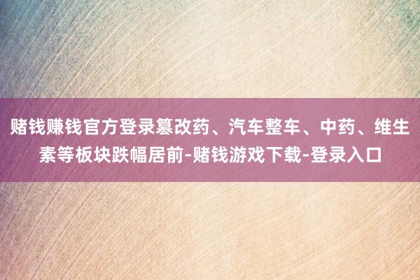赌钱赚钱官方登录篡改药、汽车整车、中药、维生素等板块跌幅居前-赌钱游戏下载-登录入口