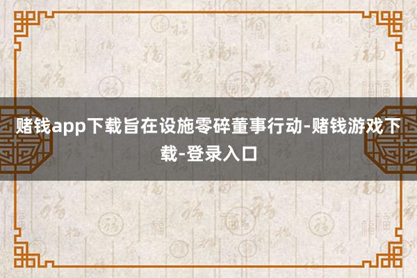 赌钱app下载旨在设施零碎董事行动-赌钱游戏下载-登录入口