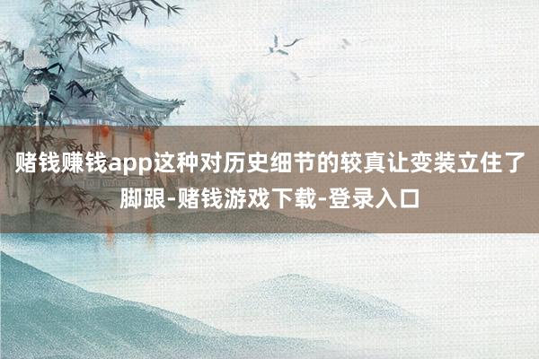赌钱赚钱app这种对历史细节的较真让变装立住了脚跟-赌钱游戏下载-登录入口