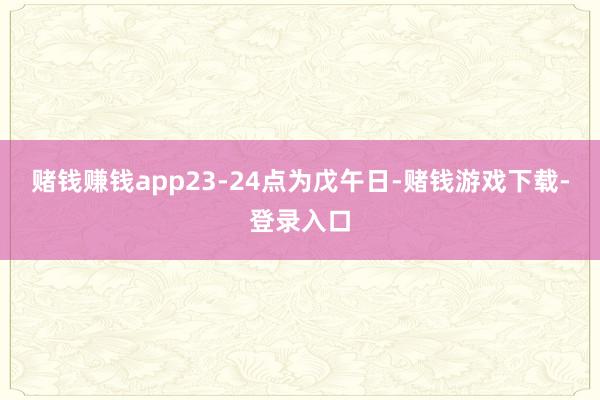赌钱赚钱app23-24点为戊午日-赌钱游戏下载-登录入口
