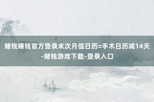 赌钱赚钱官方登录末次月信日历=手术日历减14天-赌钱游戏下载-登录入口