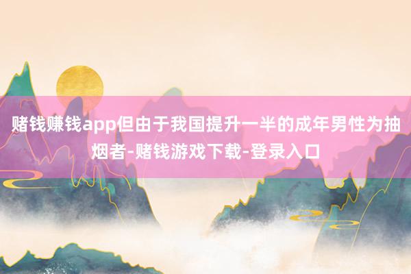 赌钱赚钱app但由于我国提升一半的成年男性为抽烟者-赌钱游戏下载-登录入口