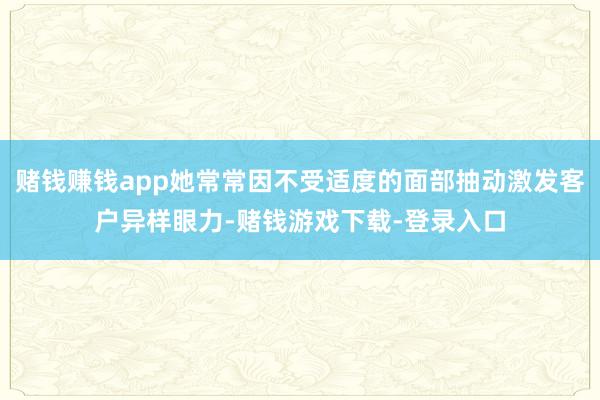 赌钱赚钱app她常常因不受适度的面部抽动激发客户异样眼力-赌钱游戏下载-登录入口