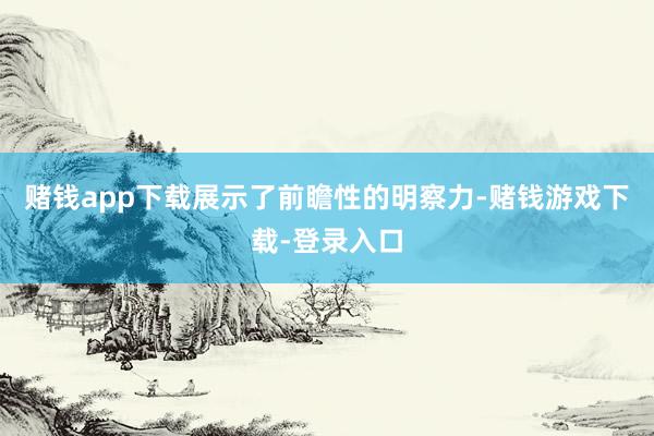 赌钱app下载展示了前瞻性的明察力-赌钱游戏下载-登录入口