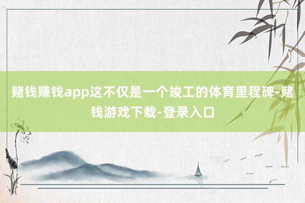 赌钱赚钱app这不仅是一个竣工的体育里程碑-赌钱游戏下载-登录入口