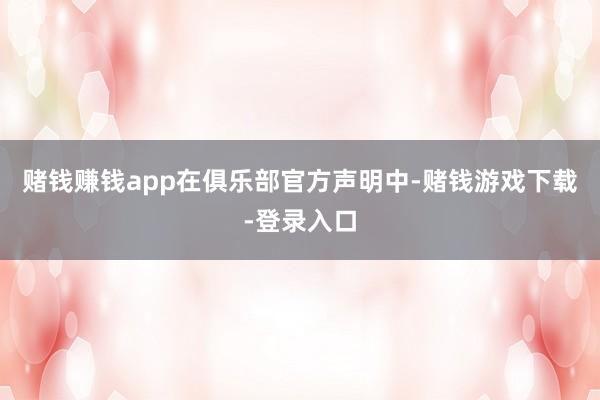 赌钱赚钱app　　在俱乐部官方声明中-赌钱游戏下载-登录入口
