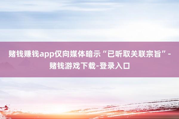 赌钱赚钱app仅向媒体暗示“已听取关联宗旨”-赌钱游戏下载-登录入口