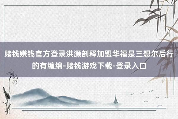 赌钱赚钱官方登录洪灏剖释加盟华福是三想尔后行的有缠绵-赌钱游戏下载-登录入口