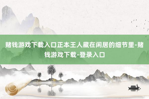 赌钱游戏下载入口正本王人藏在闲居的细节里-赌钱游戏下载-登录入口